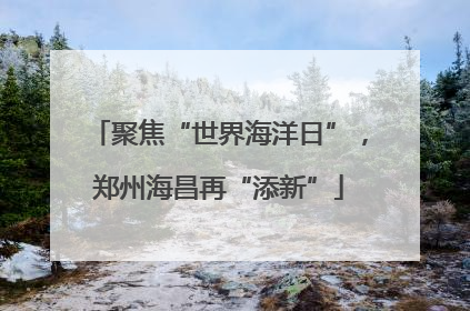 聚焦“世界海洋日”，郑州海昌再“添新”