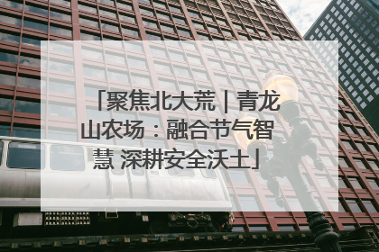 聚焦北大荒｜青龙山农场：融合节气智慧 深耕安全沃土