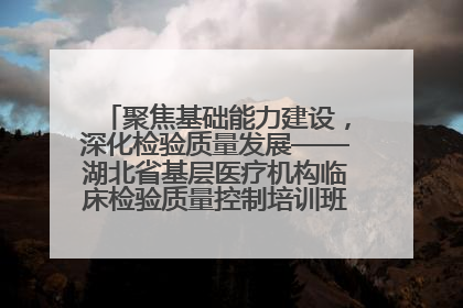 聚焦基础能力建设，深化检验质量发展——湖北省基层医疗机构临床检验质量控制培训班（孝感站）成功举办