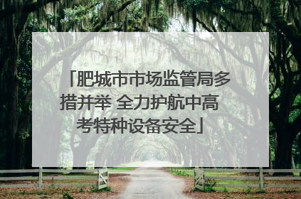 肥城市市场监管局多措并举 全力护航中高考特种设备安全
