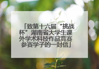 致第十六届“挑战杯”湖南省大学生课外学术科技作品竞赛参赛学子的一封信