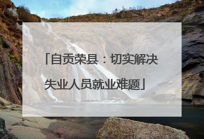 自贡荣县：切实解决失业人员就业难题
