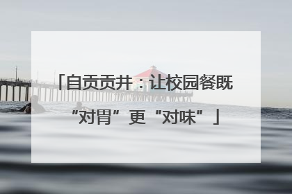 自贡贡井：让校园餐既“对胃”更“对味”