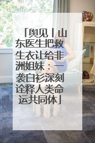 舆见丨山东医生把救生衣让给非洲姐妹：一袭白衫深刻诠释人类命运共同体