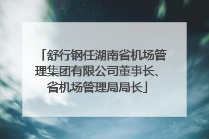 舒行钢任湖南省机场管理集团有限公司董事长、省机场管理局局长