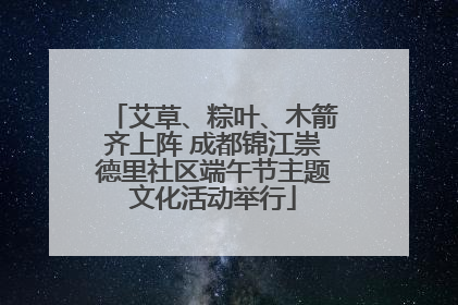 艾草、粽叶、木箭齐上阵 成都锦江崇德里社区端午节主题文化活动举行