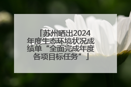 苏州晒出2024年度生态环境状况成绩单“全面完成年度各项目标任务”
