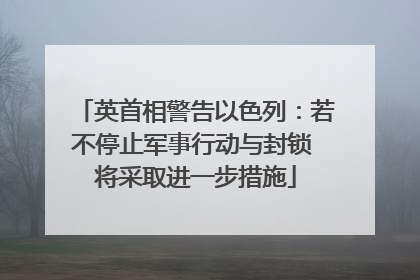 英首相警告以色列：若不停止军事行动与封锁 将采取进一步措施