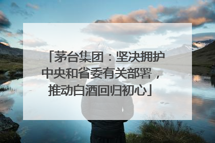 茅台集团：坚决拥护中央和省委有关部署，推动白酒回归初心