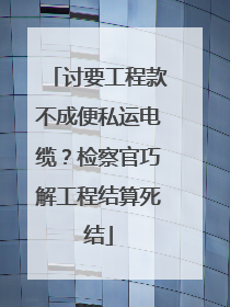 讨要工程款不成便私运电缆？检察官巧解工程结算死结