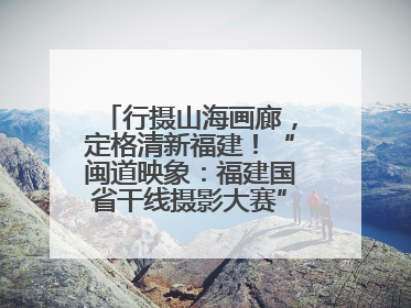 行摄山海画廊，定格清新福建！“闽道映象：福建国省干线摄影大赛”火热开启！
