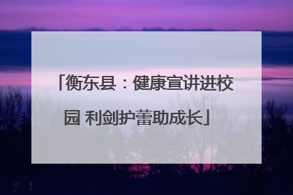 衡东县：健康宣讲进校园 利剑护蕾助成长