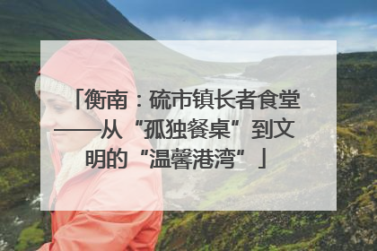 衡南：硫市镇长者食堂——从“孤独餐桌”到文明的“温馨港湾”