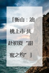 衡山：油桃上市 共赴初夏“甜蜜之约”