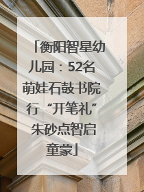 衡阳智星幼儿园：52名萌娃石鼓书院行“开笔礼” 朱砂点智启童蒙