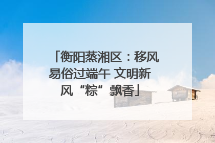 衡阳蒸湘区：移风易俗过端午 文明新风“粽”飘香