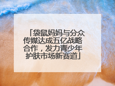 袋鼠妈妈与分众传媒达成五亿战略合作，发力青少年护肤市场新赛道