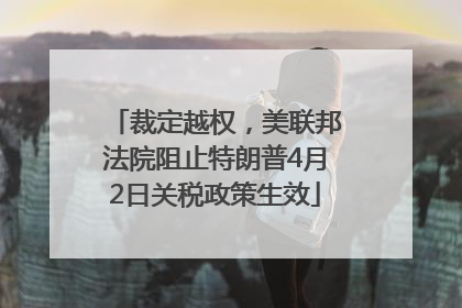 裁定越权，美联邦法院阻止特朗普4月2日关税政策生效