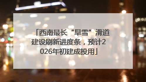 西南最长“旱雪”滑道建设刷新进度条，预计2026年初建成投用