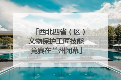 西北四省（区）文物保护工匠技能竞赛在兰州闭幕
