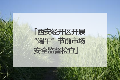 西安经开区开展“端午”节前市场安全监督检查