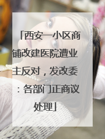 西安一小区商铺改建医院遭业主反对，发改委：各部门正商议处理