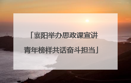 襄阳举办思政课宣讲 青年榜样共话奋斗担当