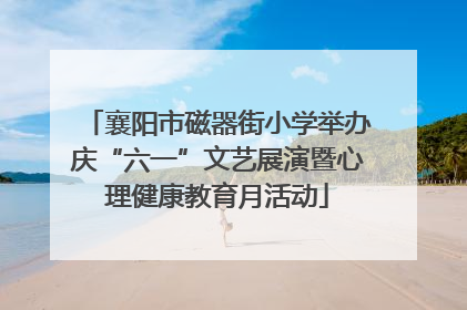 襄阳市磁器街小学举办庆“六一”文艺展演暨心理健康教育月活动