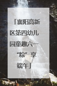 襄阳高新区第四幼儿园童趣六一 “粽”享端午