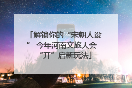 解锁你的“宋朝人设” 今年河南文旅大会“开”启新玩法