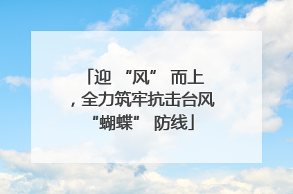 迎 “风” 而上，全力筑牢抗击台风 “蝴蝶” 防线