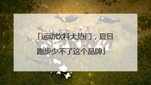 运动饮料大热门，夏日跑步少不了这个品牌