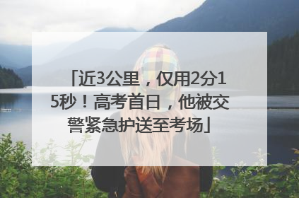 近3公里，仅用2分15秒！高考首日，他被交警紧急护送至考场