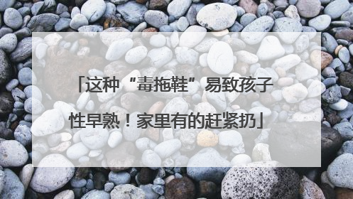 这种“毒拖鞋”易致孩子性早熟！家里有的赶紧扔
