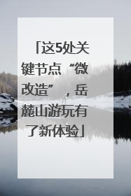 这5处关键节点“微改造”，岳麓山游玩有了新体验