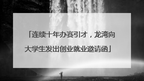 连续十年办赛引才，龙湾向大学生发出创业就业邀请函