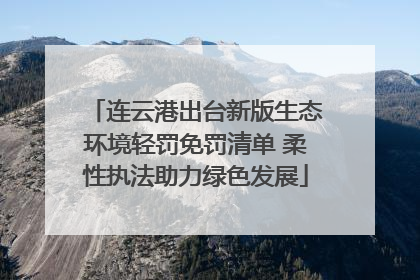 连云港出台新版生态环境轻罚免罚清单 柔性执法助力绿色发展