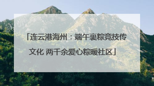 连云港海州：端午裹粽竞技传文化 两千余爱心粽暖社区
