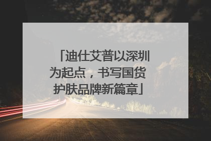 迪仕艾普以深圳为起点，书写国货护肤品牌新篇章