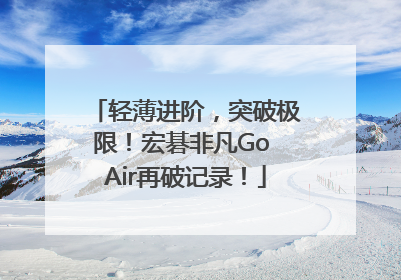 轻薄进阶，突破极限！宏碁非凡Go Air再破记录！