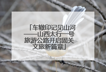 车辙印记见山河——山西太行一号旅游公路开启固关文旅新篇章