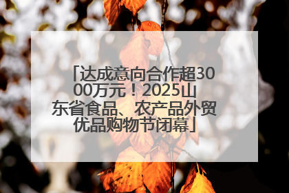 达成意向合作超3000万元！2025山东省食品、农产品外贸优品购物节闭幕