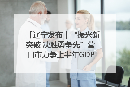 辽宁发布｜“振兴新突破 决胜勇争先”营口市力争上半年GDP增长6%左右