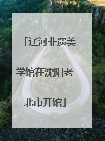 辽河非遗美学馆在沈阳老北市开馆