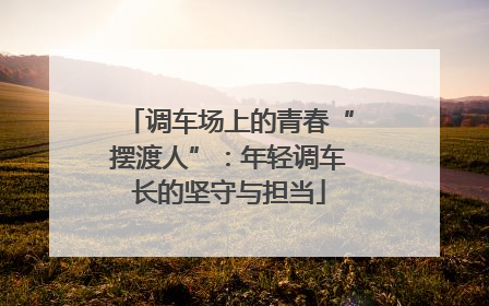 调车场上的青春“摆渡人”：年轻调车长的坚守与担当