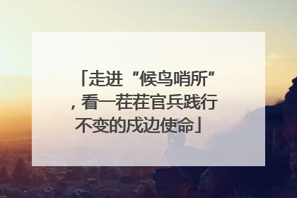 走进“候鸟哨所”，看一茬茬官兵践行不变的戍边使命