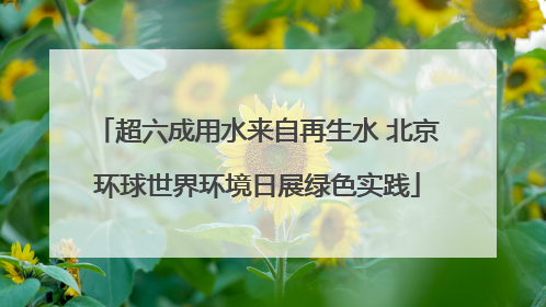 超六成用水来自再生水 北京环球世界环境日展绿色实践