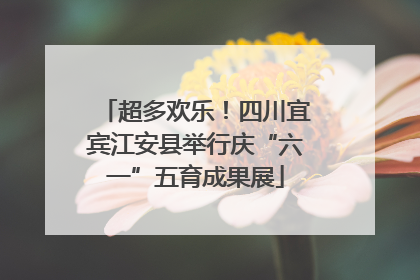 超多欢乐！四川宜宾江安县举行庆“六一”五育成果展