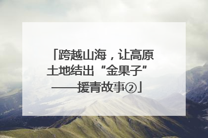 跨越山海，让高原土地结出“金果子”——援青故事②
