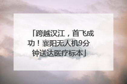 跨越汉江，首飞成功！襄阳无人机9分钟送达医疗标本